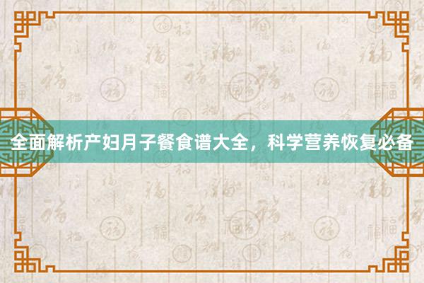 全面解析产妇月子餐食谱大全，科学营养恢复必备